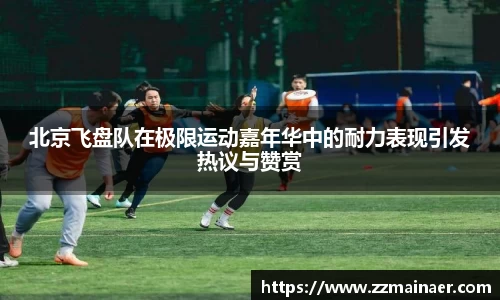 北京飞盘队在极限运动嘉年华中的耐力表现引发热议与赞赏