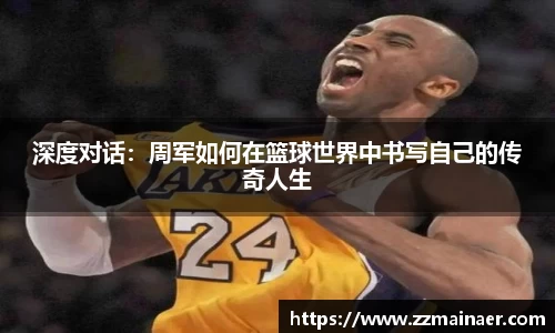 深度对话：周军如何在篮球世界中书写自己的传奇人生